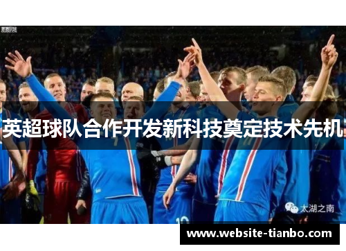 英超球队合作开发新科技奠定技术先机