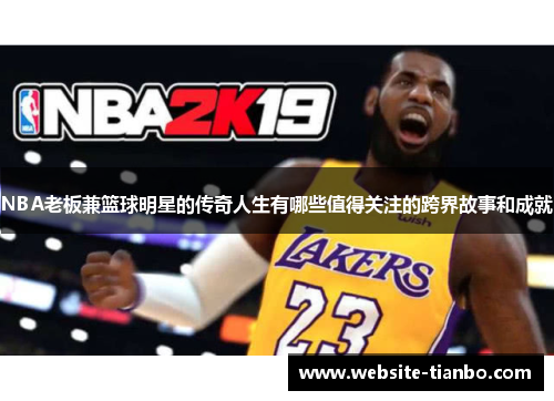 NBA老板兼篮球明星的传奇人生有哪些值得关注的跨界故事和成就